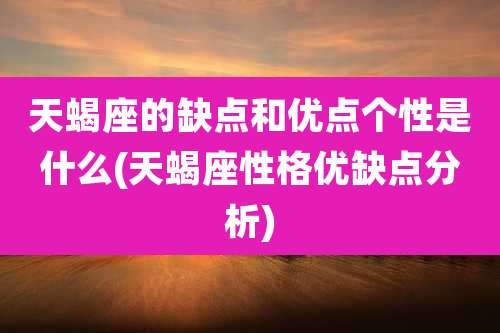 天蝎座的缺点和优点个性是什么(天蝎座性格优缺点分析)