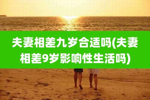 夫妻相差九岁合适吗(夫妻相差9岁影响性生活吗)