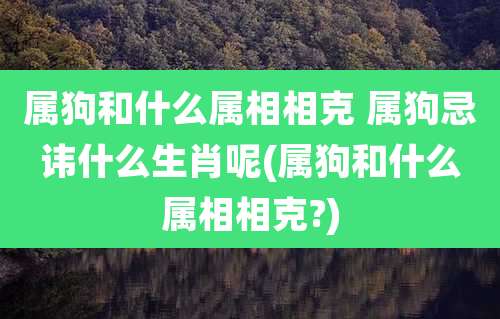 属狗和什么属相相克 属狗忌讳什么生肖呢(属狗和什么属相相克?)