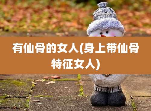 有仙骨的女人(身上带仙骨特征女人)
