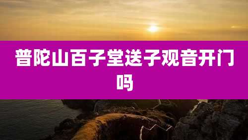普陀山百子堂送子观音开门吗
