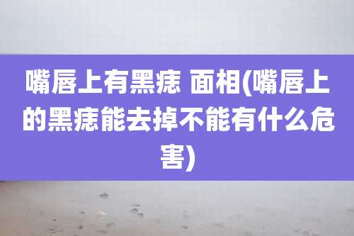 嘴唇上有黑痣 面相(嘴唇上的黑痣能去掉不能有什么危害)