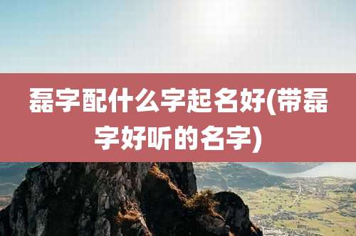 磊字配什么字起名好(带磊字好听的名字)