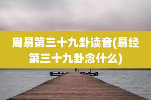 周易第三十九卦读音(易经第三十九卦念什么)