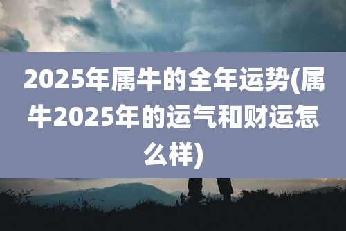 2025年属牛的全年运势(属牛2025年的运气和财运怎么样)