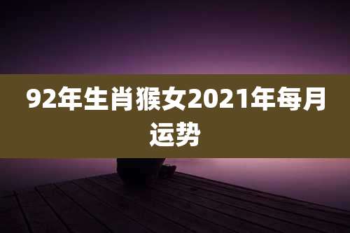 92年生肖猴女2021年每月运势