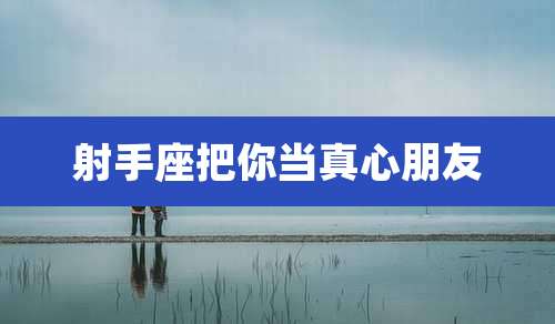 射手座把你当真心朋友