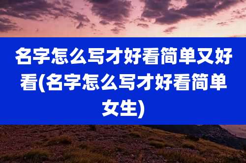 名字怎么写才好看简单又好看(名字怎么写才好看简单女生)