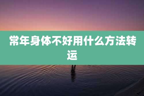 常年身体不好用什么方法转运