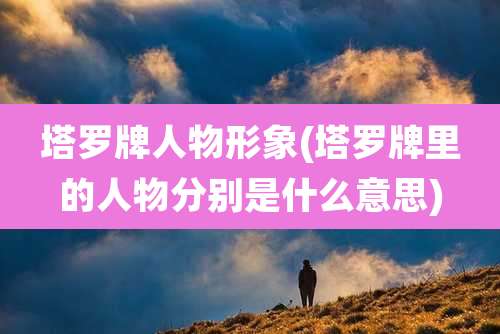 塔罗牌人物形象(塔罗牌里的人物分别是什么意思)