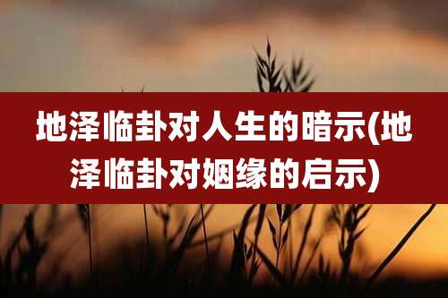 地泽临卦对人生的暗示(地泽临卦对姻缘的启示)