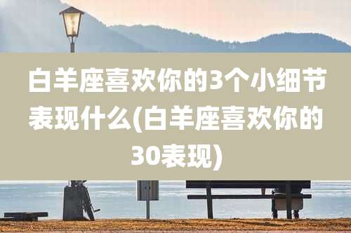 白羊座喜欢你的3个小细节表现什么(白羊座喜欢你的30表现)