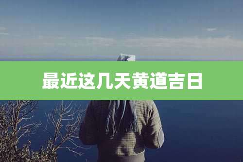 最近这几天黄道吉日