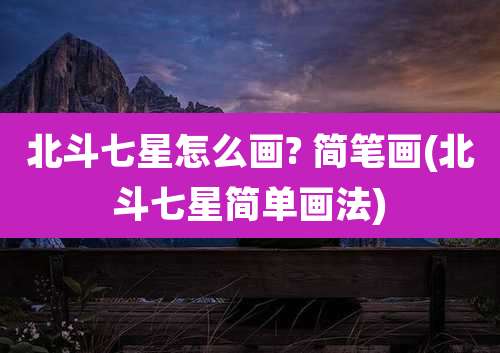 北斗七星怎么画? 简笔画(北斗七星简单画法)