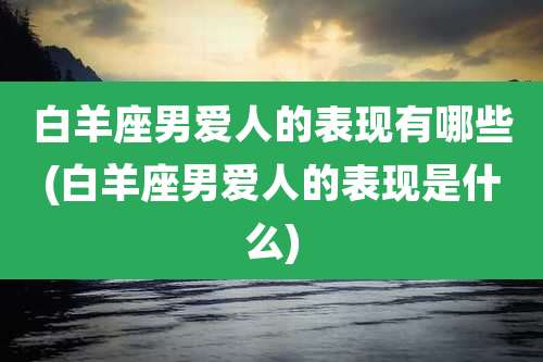 白羊座男爱人的表现有哪些(白羊座男爱人的表现是什么)