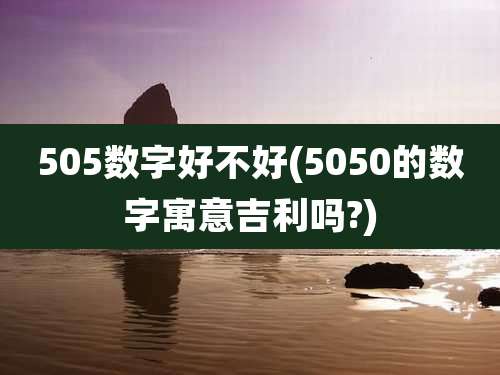 505数字好不好(5050的数字寓意吉利吗?)