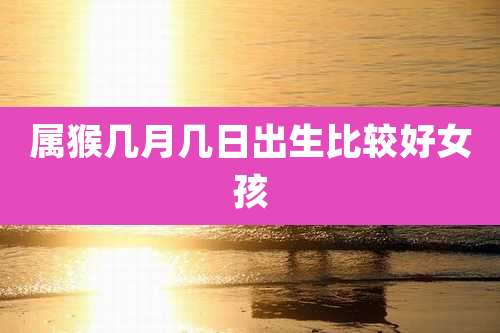属猴几月几日出生比较好女孩