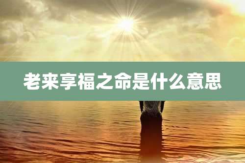 老来享福之命是什么意思