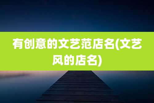 有创意的文艺范店名(文艺风的店名)