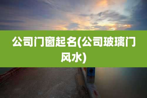 公司门窗起名(公司玻璃门风水)