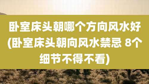 卧室床头朝哪个方向风水好(卧室床头朝向风水禁忌 8个细节不得不看)
