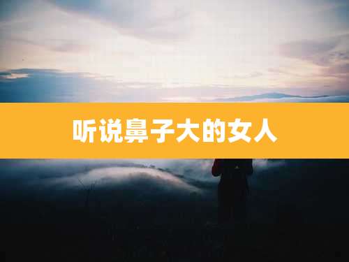 听说鼻子大的女人