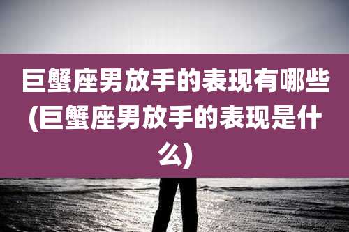 巨蟹座男放手的表现有哪些(巨蟹座男放手的表现是什么)