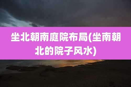 坐北朝南庭院布局(坐南朝北的院子风水)