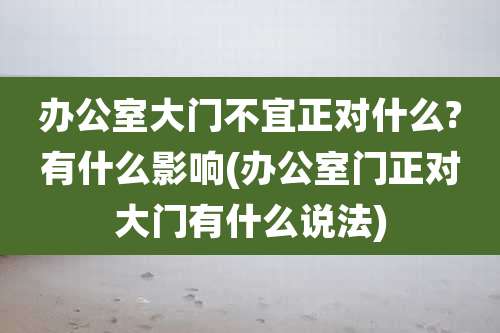 办公室大门不宜正对什么?有什么影响(办公室门正对大门有什么说法)