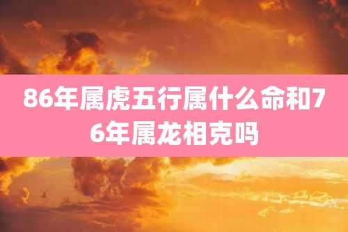 86年属虎五行属什么命和76年属龙相克吗