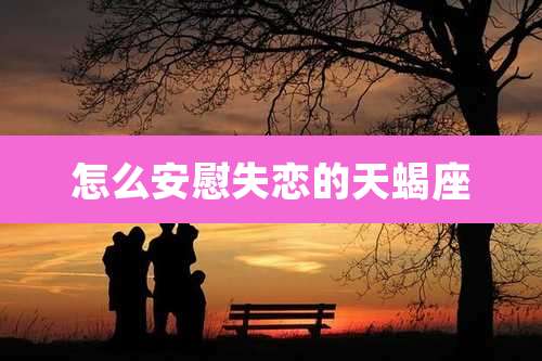 怎么安慰失恋的天蝎座