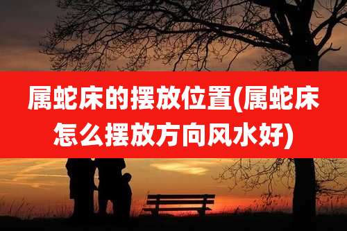 属蛇床的摆放位置(属蛇床怎么摆放方向风水好)