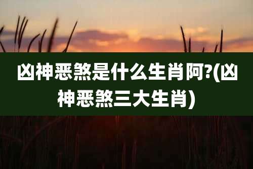 凶神恶煞是什么生肖阿?(凶神恶煞三大生肖)