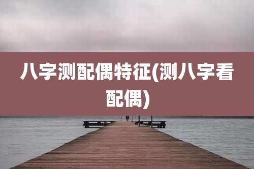 八字测配偶特征(测八字看配偶)