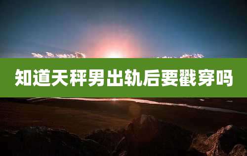 知道天秤男出轨后要戳穿吗