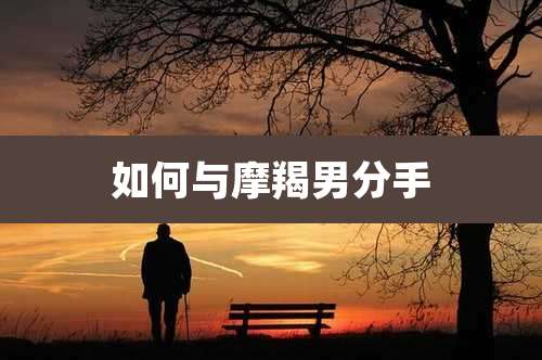 如何与摩羯男分手