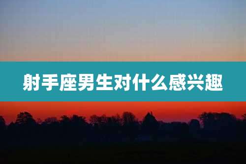 射手座男生对什么感兴趣