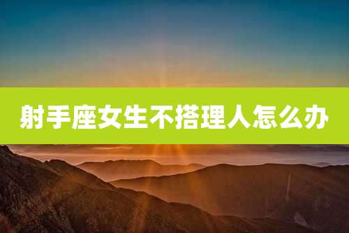 射手座女生不搭理人怎么办