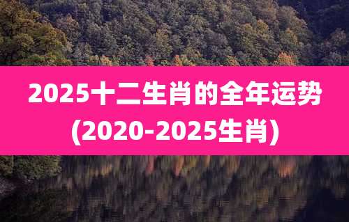 2025十二生肖的全年运势(2020-2025生肖)