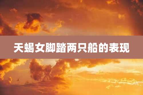 天蝎女脚踏两只船的表现