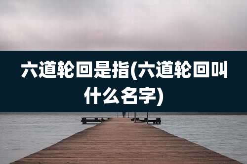六道轮回是指(六道轮回叫什么名字)