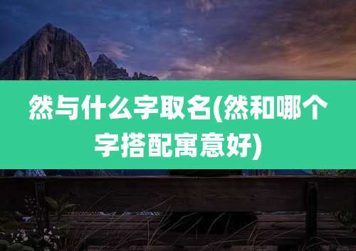 然与什么字取名(然和哪个字搭配寓意好)