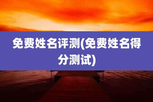 免费姓名评测(免费姓名得分测试)