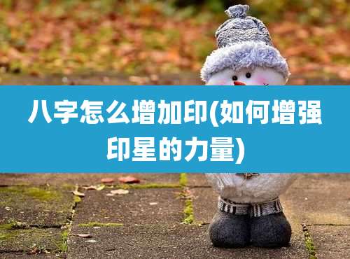 八字怎么增加印(如何增强印星的力量)