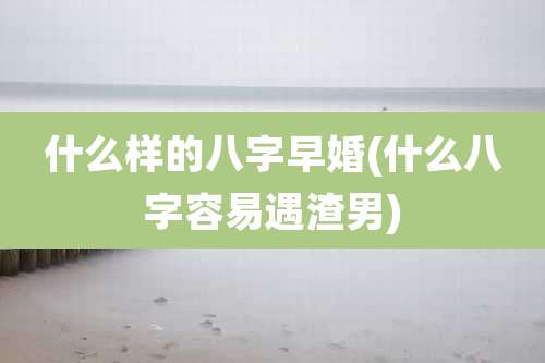什么样的八字早婚(什么八字容易遇渣男)