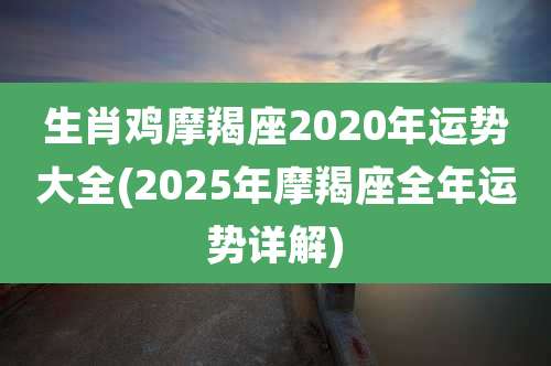 生肖鸡摩羯座2020年运势大全(2025年摩羯座全年运势详解)