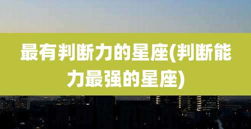 最有判断力的星座(判断能力最强的星座)