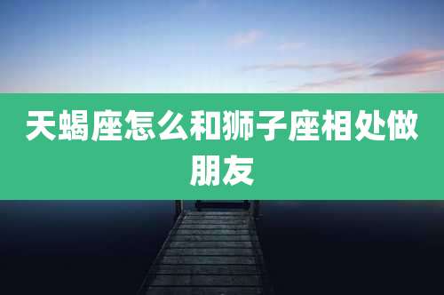 天蝎座怎么和狮子座相处做朋友