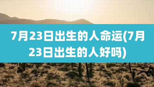 7月23日出生的人命运(7月23日出生的人好吗)