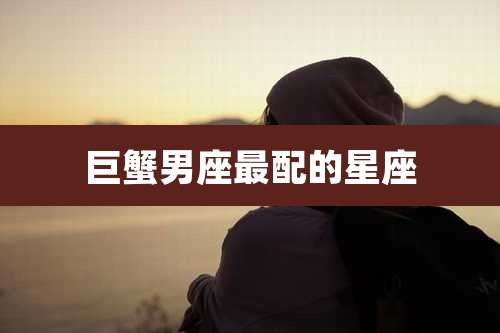 巨蟹男座最配的星座